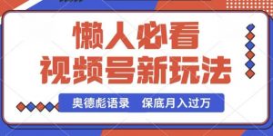 视频号新玩法，奥德彪语录，视频制作简单，流量也不错，保底月入过W【揭秘】|淘骐网赚资源库