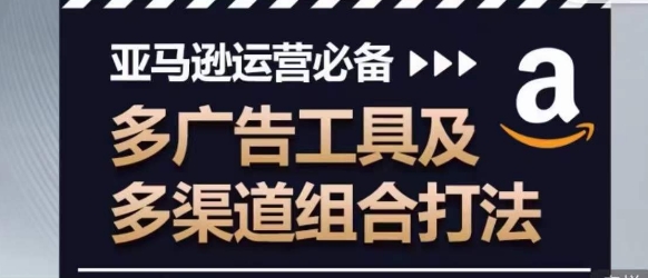 亚马逊运营必备,多广告工具及多渠道组合打法|淘骐网赚资源库