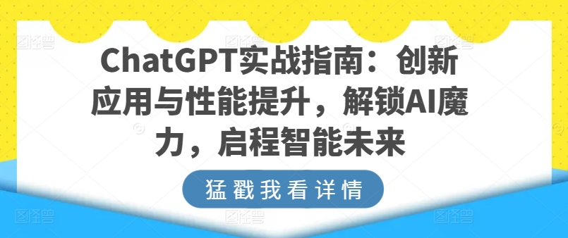 ChatGPT实战指南：创新应用与性能提升，解锁AI魔力，启程智能未来|淘骐网赚资源库