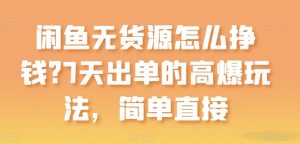 闲鱼无货源怎么挣钱？7天出单的高爆玩法，简单直接【揭秘】|淘骐网赚资源库