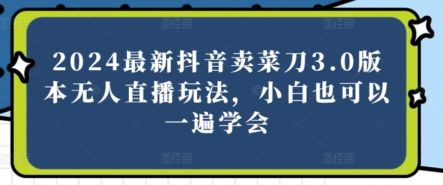 2024最新抖音卖菜刀3.0版本无人直播玩法,小白也可以一遍学会【揭秘】|淘骐网赚资源库