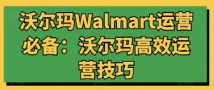 沃尔玛Walmart运营必备:沃尔玛高效运营技巧|淘骐网赚资源库