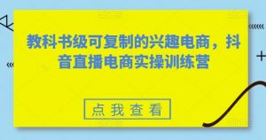 教科书级可复制的兴趣电商,抖音直播电商实操训练营|淘骐网赚资源库