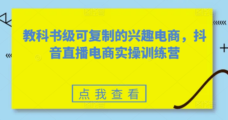 教科书级可复制的兴趣电商,抖音直播电商实操训练营|淘骐网赚资源库