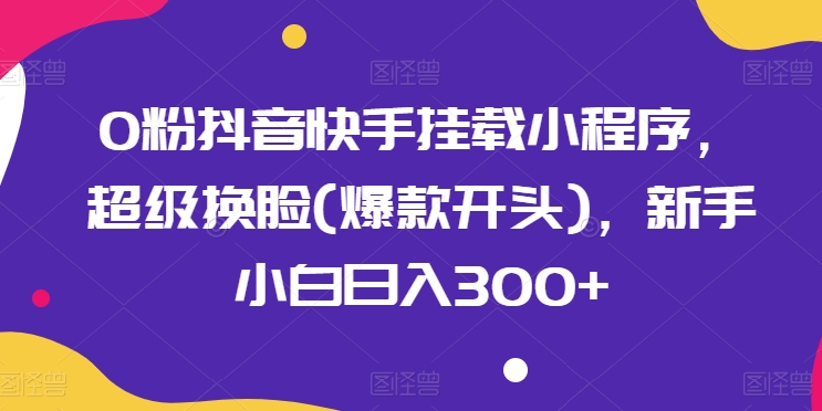 0粉抖音快手挂载小程序,超级换脸(爆款开头),新手小白日入300+【揭秘】|淘骐网赚资源库