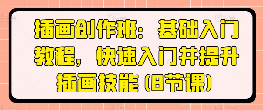 插画创作班：基础入门教程，快速入门并提升插画技能(8节课)|淘骐网赚资源库