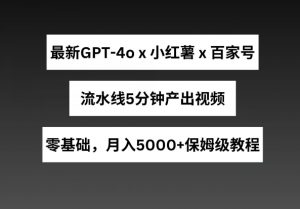 最新GPT4o结合小红书商单+百家号，流水线5分钟产出视频，月入5000+【揭秘】|淘骐网赚资源库