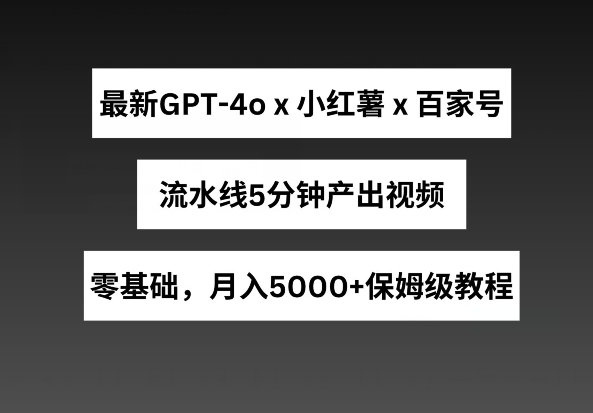 最新GPT4o结合小红书商单+百家号，流水线5分钟产出视频，月入5000+【揭秘】|淘骐网赚资源库