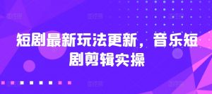 短剧最新玩法更新，音乐短剧剪辑实操【揭秘】|淘骐网赚资源库
