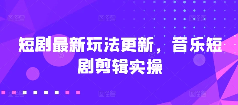 短剧最新玩法更新,音乐短剧剪辑实操【揭秘】|淘骐网赚资源库
