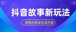 抖音故事新玩法，利用AI自动生成原创内容，新手日入一到三张【揭秘】|淘骐网赚资源库