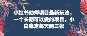小红书幼师项目最新玩法,一个长期可以做的项目,小白稳定每天两三张|淘骐网赚资源库
