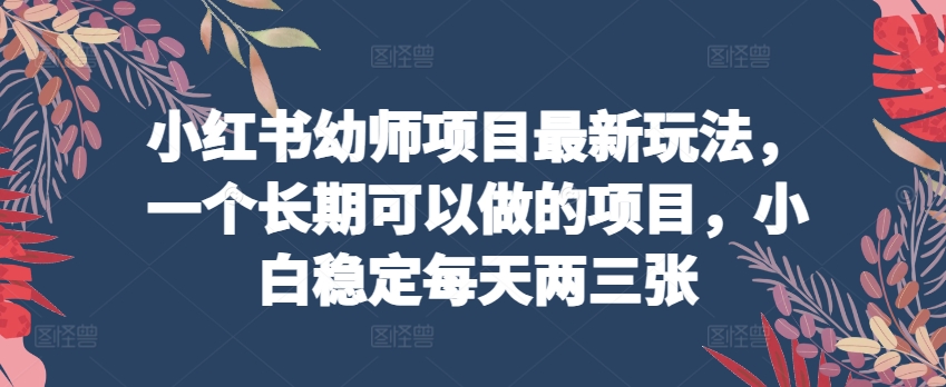 小红书幼师项目最新玩法,一个长期可以做的项目,小白稳定每天两三张|淘骐网赚资源库
