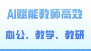 2024AI赋能高阶课，AI赋能教师高效办公、教学、教研|淘骐网赚资源库