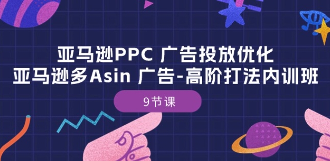 亚马逊PPC 广告投放优化:亚马逊多Asin 广告-高阶打法内训班-9节课|淘骐网赚资源库