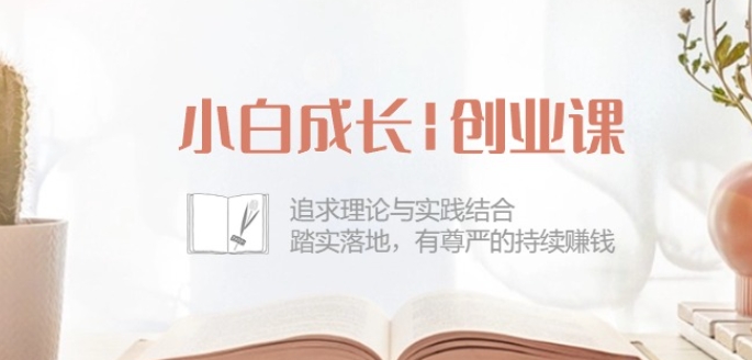 小白成长创业课:追求理论与实践结合,踏实落地,有尊严的持续赚钱-42节|淘骐网赚资源库