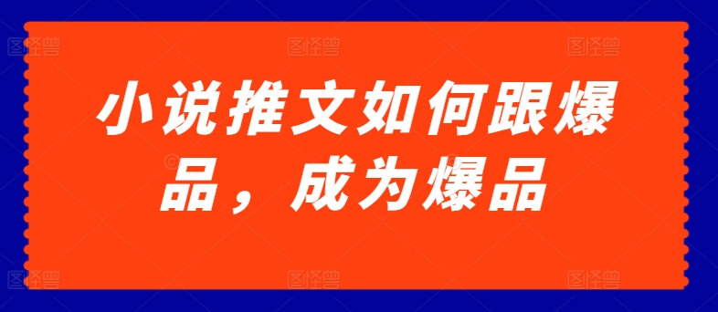 小说推文如何跟爆品，成为爆品【揭秘】|淘骐网赚资源库