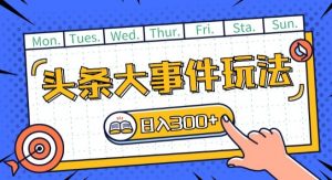 头条最新大事件玩法头条首发，可矩阵操作，单号日入一两张【揭秘】|淘骐网赚资源库
