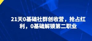 21天0基础社群创收营，抢占红利，0基础解锁第二职业|淘骐网赚资源库