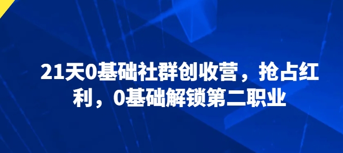21天0基础社群创收营，抢占红利，0基础解锁第二职业|淘骐网赚资源库