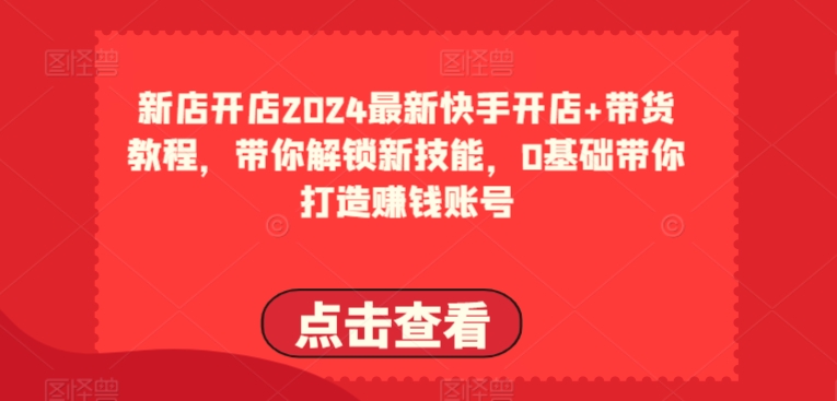 2024最新快手开店+带货教程,带你解锁新技能,0基础带你打造赚钱账号|淘骐网赚资源库