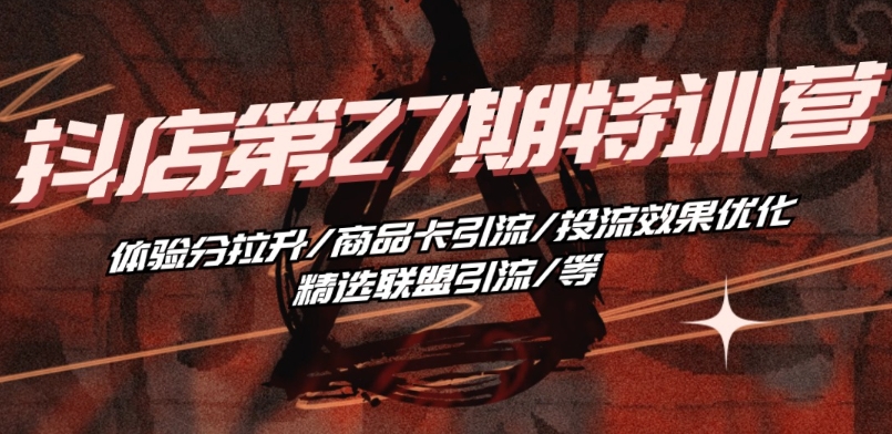 抖音小店·第27期特训营 体验分拉升/商品卡引流/投流效果优化/精选联盟引流/等|淘骐网赚资源库