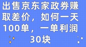 出售京东家政劵赚取差价，如何一天100单，一单利润30块【揭秘】|淘骐网赚资源库