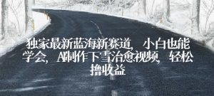 独家最新蓝海新赛道,小白也能学会,AI制作下雪治愈视频,轻松撸收益【揭秘】|淘骐网赚资源库