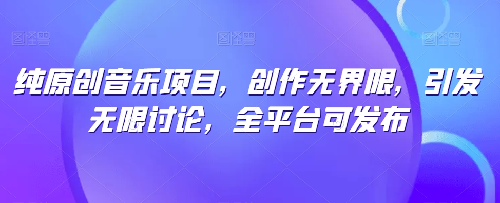 纯原创音乐项目,创作无界限,引发无限讨论,全平台可发布【揭秘】|淘骐网赚资源库