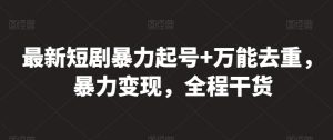 最新短剧暴力起号+万能去重，暴力变现，全程干货【揭秘】|淘骐网赚资源库