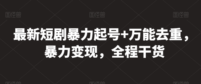 最新短剧暴力起号+万能去重，暴力变现，全程干货【揭秘】|淘骐网赚资源库
