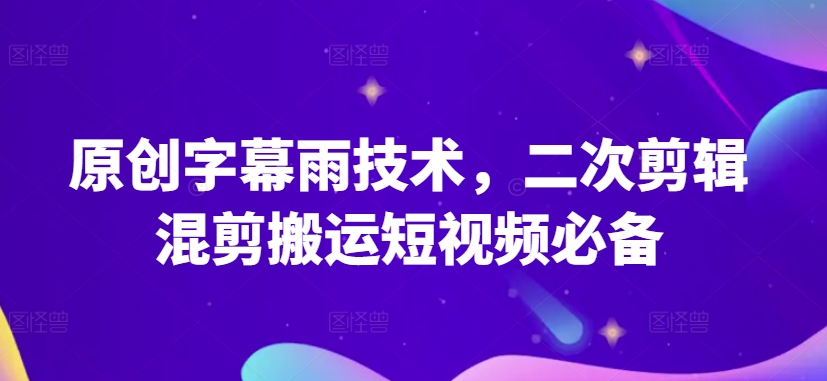 原创字幕雨技术,二次剪辑混剪搬运短视频必备【揭秘】|淘骐网赚资源库