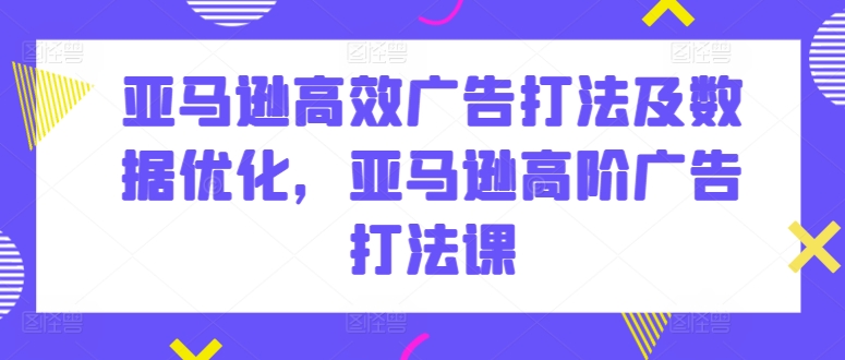 亚马逊高效广告打法及数据优化,亚马逊高阶广告打法课|淘骐网赚资源库