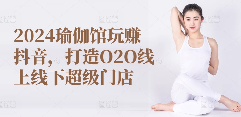 2024瑜伽馆玩赚抖音,打造O2O线上线下超级门店|淘骐网赚资源库