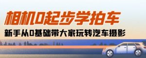 相机0起步学拍车：新手从0基础带大家玩转汽车摄影(18节课)|淘骐网赚资源库