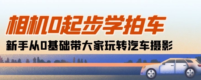 相机0起步学拍车：新手从0基础带大家玩转汽车摄影(18节课)|淘骐网赚资源库