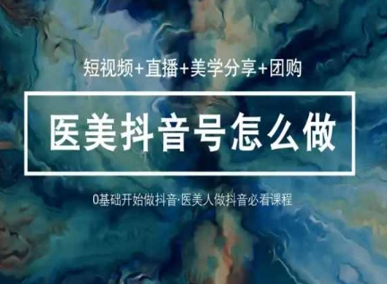 玩转医美抖音短视频与直播,36堂网课学逻辑(短视频+直播+美学分享+团购)|淘骐网赚资源库