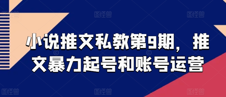 小说推文私教第9期，推文暴力起号和账号运营|淘骐网赚资源库