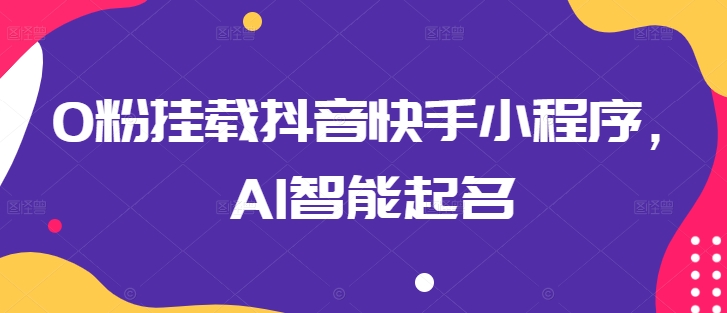 0粉挂载抖音快手小程序,AI智能起名|淘骐网赚资源库