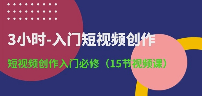 3小时-入门短视频创作：短视频创作入门必修(15节视频课)|淘骐网赚资源库