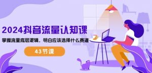 2024抖音流量认知课:掌握流量底层逻辑,明白应该选择什么赛道 (43节课)|淘骐网赚资源库
