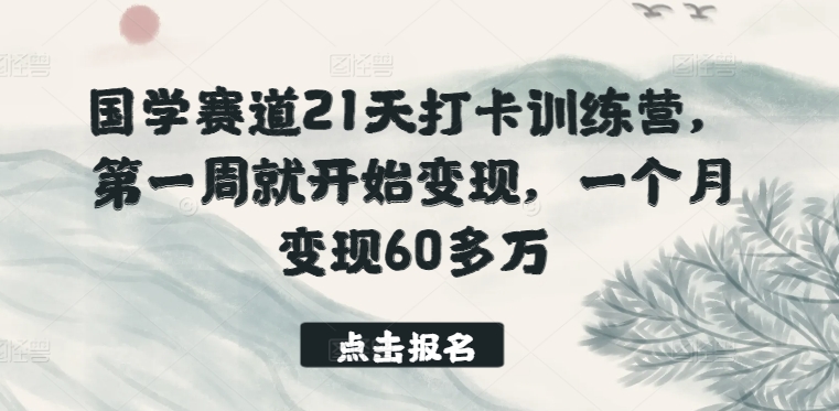 国学赛道21天打卡训练营,第一周就开始变现,一个月变现60多万|淘骐网赚资源库