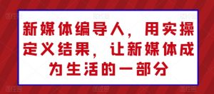 新媒体编导人,用实操定义结果,让新媒体成为生活的一部分|淘骐网赚资源库