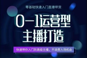 0-1运营型主播打造,快速带你入门高级主播,不浪费入场机会|淘骐网赚资源库