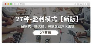 27种盈利模式【新版】会模式,赚大钱,解决企业六大困境 (27节课)|淘骐网赚资源库