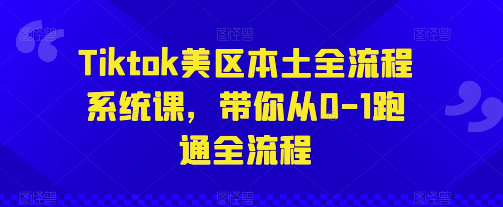Tiktok美区本土全流程系统课,带你从0-1跑通全流程|淘骐网赚资源库