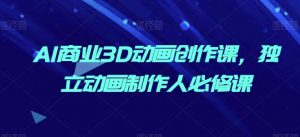 AI商业3D动画创作课,独立动画制作人必修课|淘骐网赚资源库