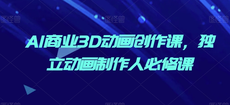 AI商业3D动画创作课,独立动画制作人必修课|淘骐网赚资源库