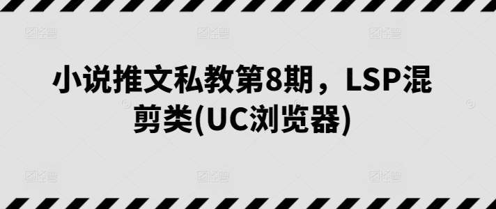 小说推文私教第8期，LSP混剪类(UC浏览器)|淘骐网赚资源库
