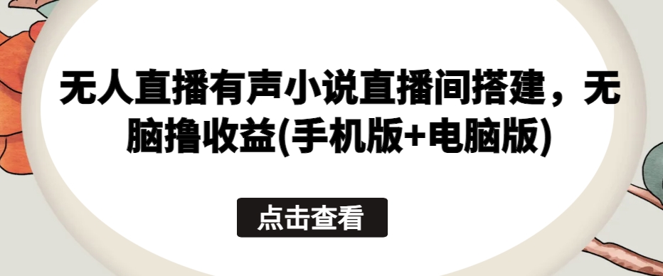 无人直播有声小说直播间搭建，无脑撸收益(手机版+电脑版)|淘骐网赚资源库